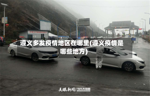 遵义多发疫情地区在哪里(遵义疫情是哪些地方)-第3张图片