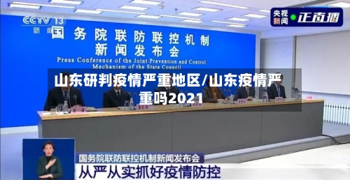 山东研判疫情严重地区/山东疫情严重吗2021