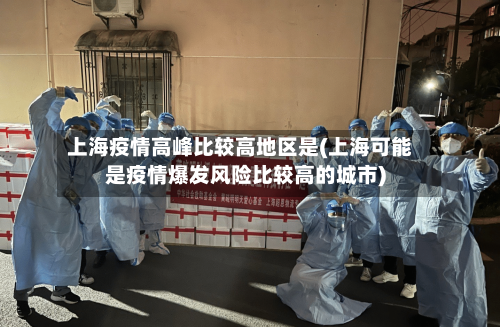 上海疫情高峰比较高地区是(上海可能是疫情爆发风险比较高的城市)