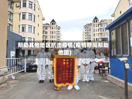 帮助其他地区抗击疫情(疫情期间帮助他国)-第3张图片