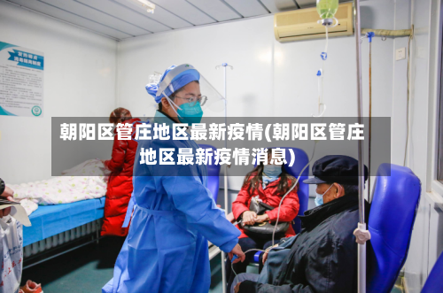 朝阳区管庄地区最新疫情(朝阳区管庄地区最新疫情消息)