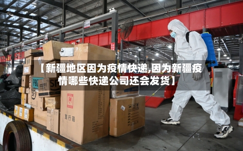 【新疆地区因为疫情快递,因为新疆疫情哪些快递公司还会发货】-第2张图片
