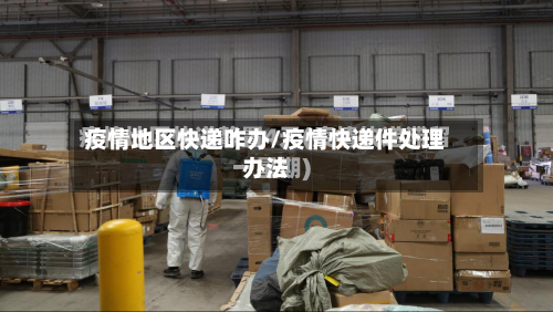 疫情地区快递咋办/疫情快递件处理办法