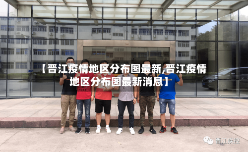 【晋江疫情地区分布图最新,晋江疫情地区分布图最新消息】