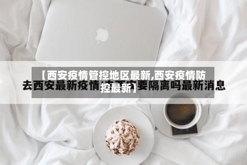 【西安疫情管控地区最新,西安疫情防控最新】