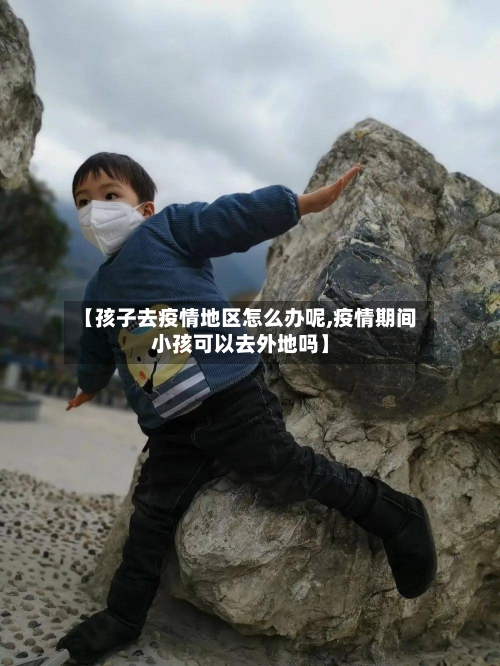 【孩子去疫情地区怎么办呢,疫情期间小孩可以去外地吗】-第2张图片