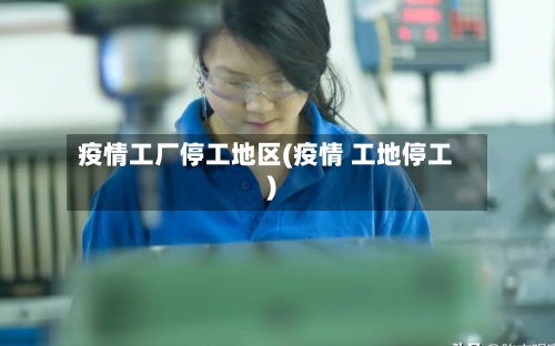 疫情工厂停工地区(疫情 工地停工)