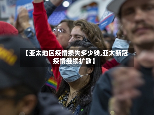 【亚太地区疫情损失多少钱,亚太新冠疫情继续扩散】