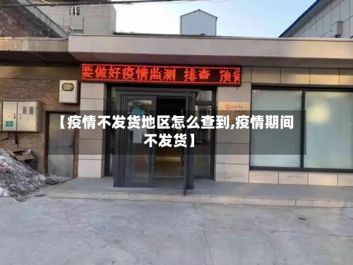 【疫情不发货地区怎么查到,疫情期间不发货】