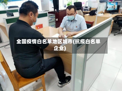 全国疫情白名单地区城市(抗疫白名单企业)
