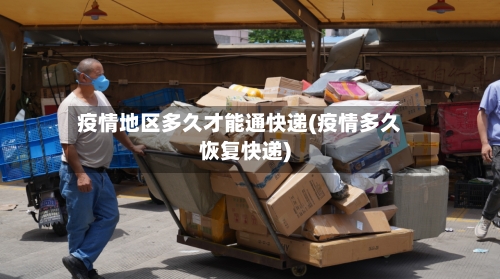 疫情地区多久才能通快递(疫情多久恢复快递)