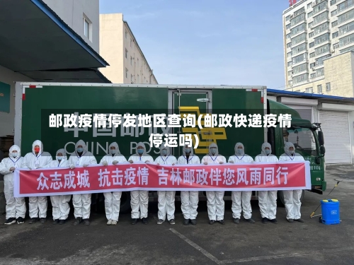邮政疫情停发地区查询(邮政快递疫情停运吗)