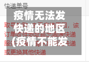 疫情无法发快递的地区(疫情不能发货地区)