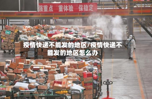 疫情快递不能发的地区/疫情快递不能发的地区怎么办-第2张图片