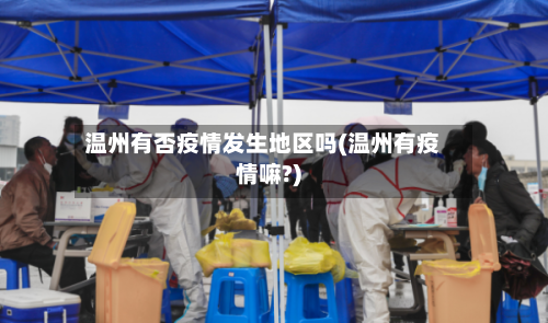 温州有否疫情发生地区吗(温州有疫情嘛?)-第2张图片