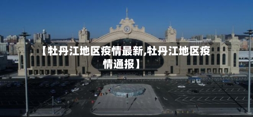 【牡丹江地区疫情最新,牡丹江地区疫情通报】
