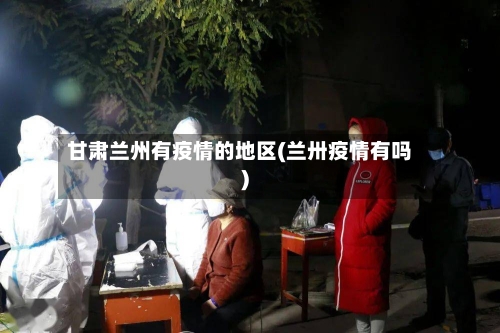 甘肃兰州有疫情的地区(兰卅疫情有吗)-第2张图片