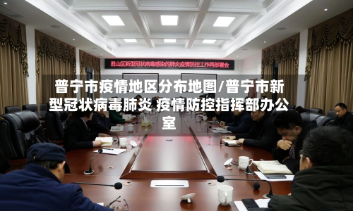 普宁市疫情地区分布地图/普宁市新型冠状病毒肺炎 疫情防控指挥部办公室