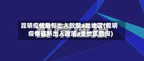 昆明疫情最新出入政策a类地区(昆明疫情最新出入政策a类地区查询)-第3张图片