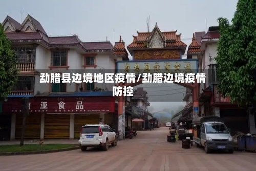 勐腊县边境地区疫情/勐腊边境疫情防控-第1张图片