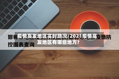 疫情高发地区实时路况/2021疫情高发地区有哪些地方?