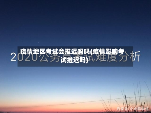 疫情地区考试会推迟吗吗(疫情影响考试推迟吗)