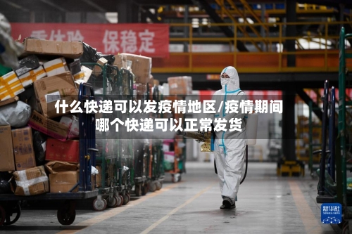 什么快递可以发疫情地区/疫情期间哪个快递可以正常发货-第2张图片