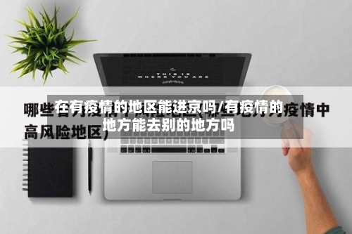 在有疫情的地区能进京吗/有疫情的地方能去别的地方吗