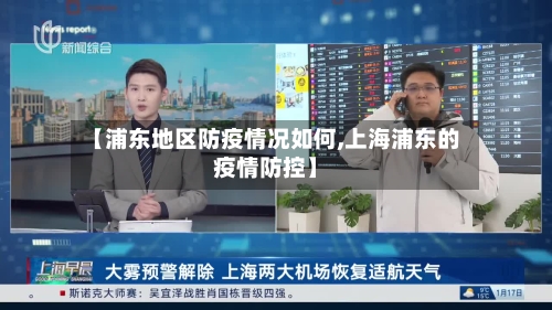 【浦东地区防疫情况如何,上海浦东的疫情防控】