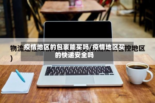 疫情地区的包裹能买吗/疫情地区买的快递安全吗