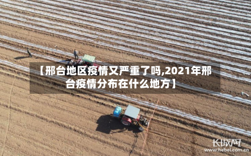 【邢台地区疫情又严重了吗,2021年邢台疫情分布在什么地方】