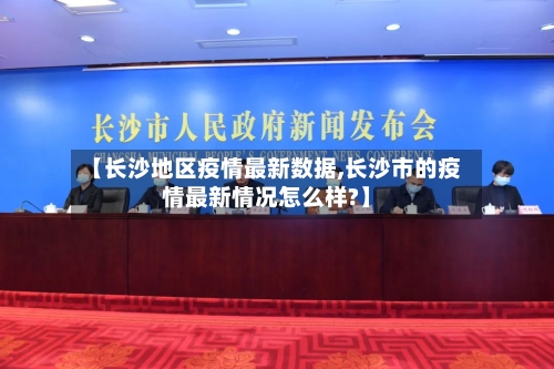 【长沙地区疫情最新数据,长沙市的疫情最新情况怎么样?】