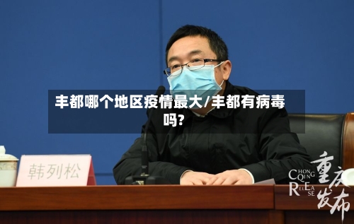 丰都哪个地区疫情最大/丰都有病毒吗?-第2张图片