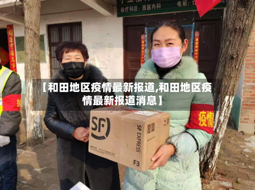 【和田地区疫情最新报道,和田地区疫情最新报道消息】-第3张图片
