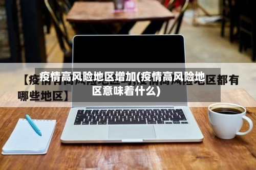 疫情高风险地区增加(疫情高风险地区意味着什么)