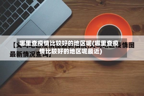 哪里查疫情比较好的地区呢(哪里查疫情比较好的地区呢最近)-第3张图片