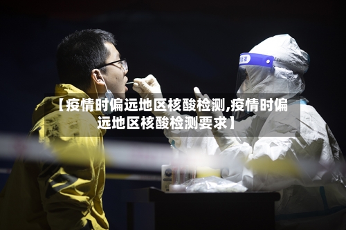 【疫情时偏远地区核酸检测,疫情时偏远地区核酸检测要求】