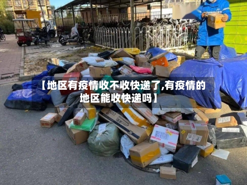 【地区有疫情收不收快递了,有疫情的地区能收快递吗】