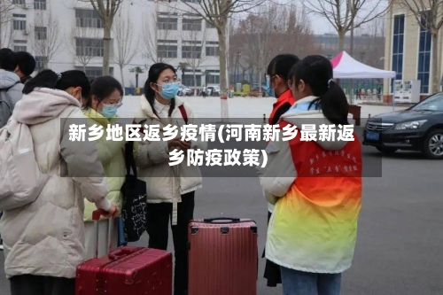 新乡地区返乡疫情(河南新乡最新返乡防疫政策)-第2张图片