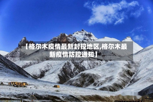 【格尔木疫情最新封控地区,格尔木最新疫情防控通知】-第2张图片