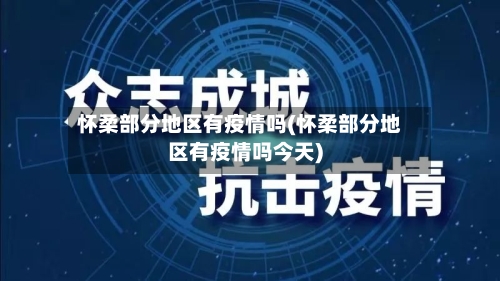 怀柔部分地区有疫情吗(怀柔部分地区有疫情吗今天)