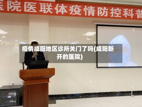 疫情咸阳地区诊所关门了吗(咸阳新开的医院)