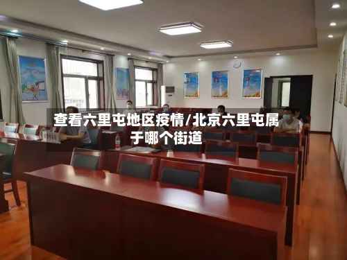 查看六里屯地区疫情/北京六里屯属于哪个街道-第2张图片