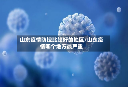 山东疫情防控比较好的地区/山东疫情哪个地方最严重