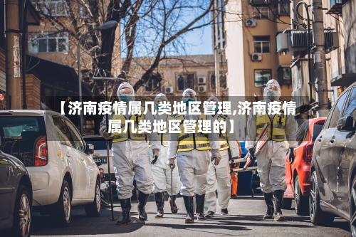 【济南疫情属几类地区管理,济南疫情属几类地区管理的】