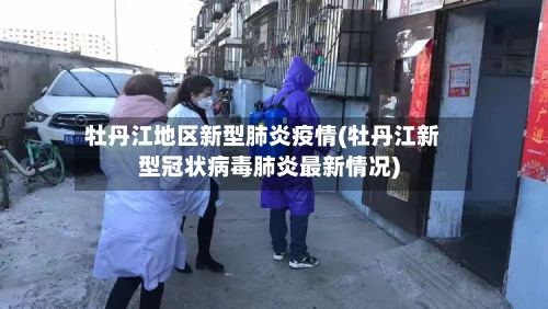 牡丹江地区新型肺炎疫情(牡丹江新型冠状病毒肺炎最新情况)