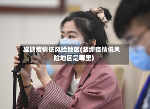 黎塘疫情低风险地区(黎塘疫情低风险地区是哪里)-第3张图片