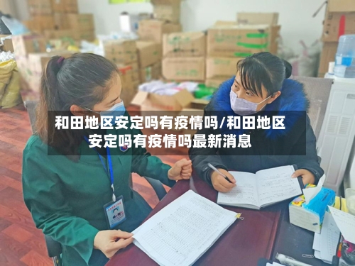 和田地区安定吗有疫情吗/和田地区安定吗有疫情吗最新消息-第3张图片