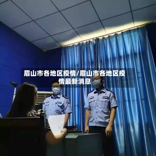 眉山市各地区疫情/眉山市各地区疫情最新消息-第3张图片
