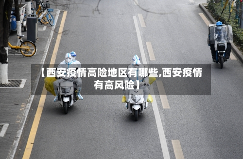 【西安疫情高险地区有哪些,西安疫情有高风险】
